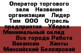 Оператор торгового зала › Название организации ­ Лидер Тим, ООО › Отрасль предприятия ­ Уборка › Минимальный оклад ­ 28 500 - Все города Работа » Вакансии   . Ханты-Мансийский,Белоярский г.